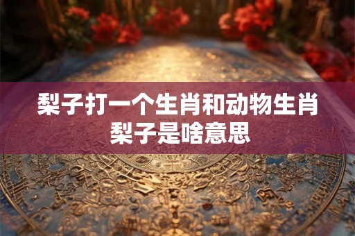 梨子打一个生肖和动物生肖 梨子是啥意思