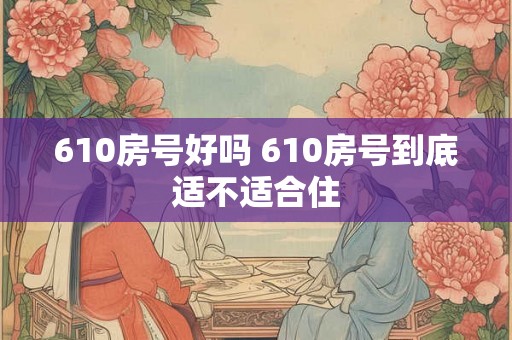 610房号好吗 610房号到底适不适合住