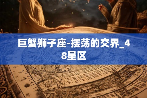 巨蟹狮子座-摆荡的交界_48星区