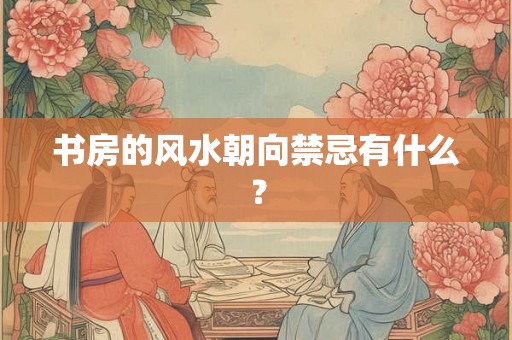 书房的风水朝向禁忌有什么？