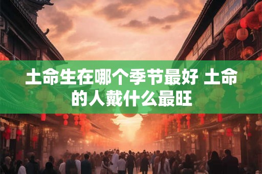 土命生在哪个季节最好 土命的人戴什么最旺