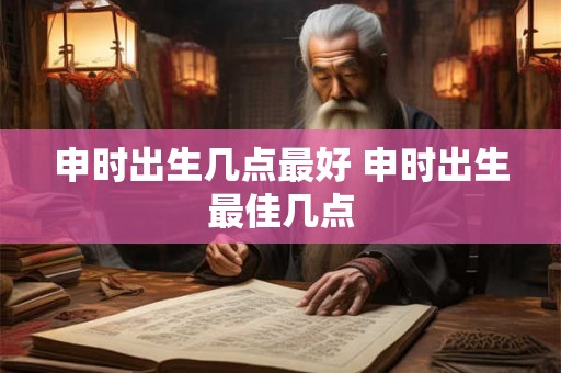 申时出生几点最好 申时出生最佳几点