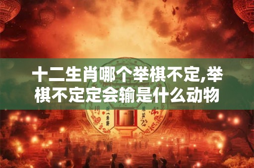 十二生肖哪个举棋不定,举棋不定定会输是什么动物