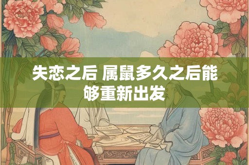 失恋之后 属鼠多久之后能够重新出发 失恋之后 属鼠多久之后能够重新出发