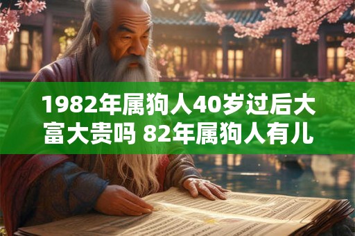 1982年属狗人40岁过后大富大贵吗 82年属狗人有儿子吗