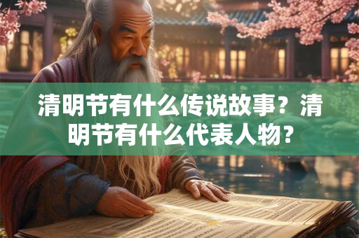 清明节有什么传说故事？清明节有什么代表人物？