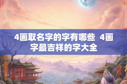 4画取名字的字有哪些  4画字最吉祥的字大全