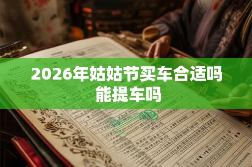 2026年姑姑节买车合适吗 能提车吗