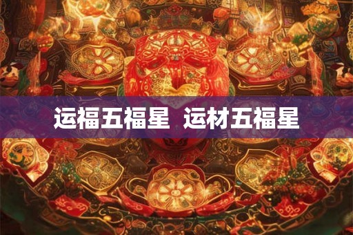 运福五福星 运材五福星 运福五福星 运材五福星