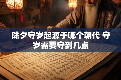 除夕守岁起源于哪个朝代 守岁需要守到几点 除夕守岁起源于哪个朝代 守岁需要守到几点