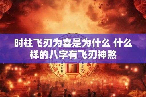 时柱飞刃为喜是为什么 什么样的八字有飞刃神煞 时柱飞刃为喜是为什么 什么样的八字有飞刃神煞