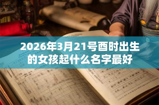 2026年3月21号酉时出生的女孩起什么名字最好