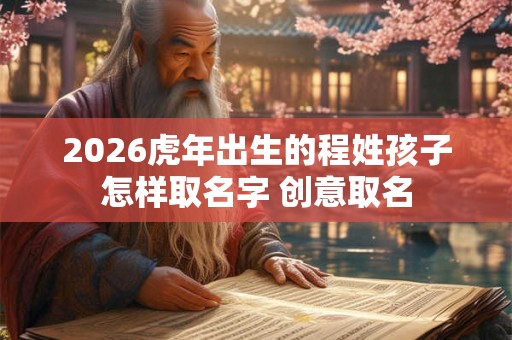 2026虎年出生的程姓孩子怎样取名字 创意取名