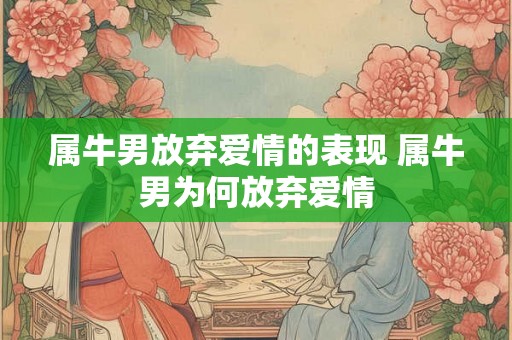 属牛男放弃爱情的表现 属牛男为何放弃爱情
