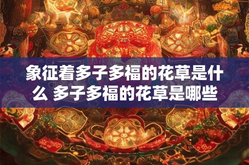 象征着多子多福的花草是什么 多子多福的花草是哪些