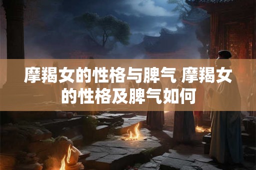 摩羯女的性格与脾气 摩羯女的性格及脾气如何 摩羯女的性格与脾气 摩羯女的性格及脾气如何