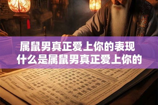 属鼠男真正爱上你的表现 什么是属鼠男真正爱上你的表现