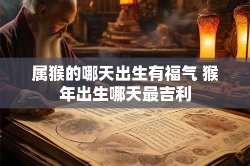 属猴的哪天出生有福气 猴年出生哪天最吉利