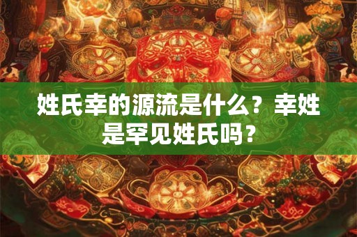 姓氏幸的源流是什么？幸姓是罕见姓氏吗？