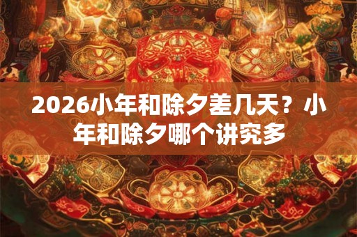2026小年和除夕差几天？小年和除夕哪个讲究多