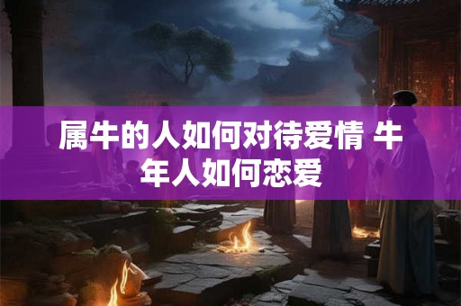 属牛的人如何对待爱情 牛年人如何恋爱