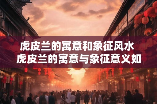 虎皮兰的寓意和象征风水 虎皮兰的寓意与象征意义如何 虎皮兰的寓意和象征风水 虎皮兰的寓意与象征意义如何