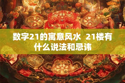 数字21的寓意风水  21楼有什么说法和忌讳