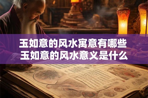 玉如意的风水寓意有哪些 玉如意的风水意义是什么