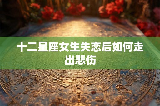 十二星座女生失恋后如何走出悲伤