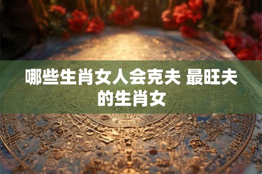 哪些生肖女人会克夫 最旺夫的生肖女