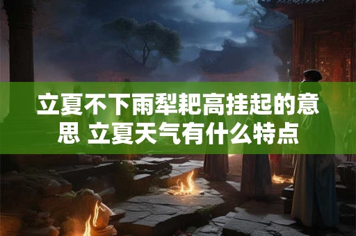 立夏不下雨犁耙高挂起的意思 立夏天气有什么特点 立夏不下雨犁耙高挂起的意思 立夏天气有什么特点