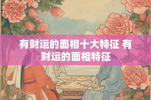 有财运的面相十大特征 有财运的面相特征