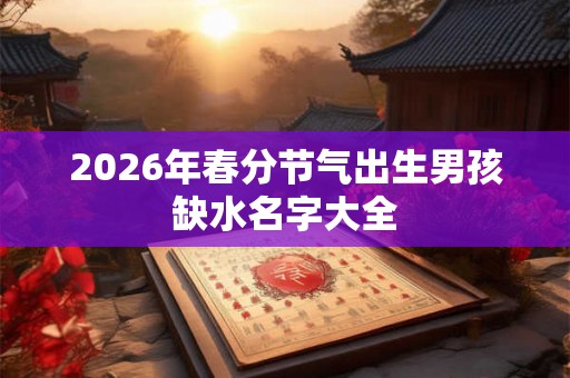 2026年春分节气出生男孩缺水名字大全 2026年春分节气出生男孩缺水名字大全