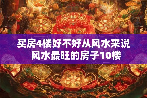 买房4楼好不好从风水来说  风水最旺的房子10楼