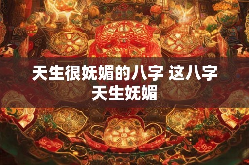 天生很妩媚的八字 这八字天生妩媚