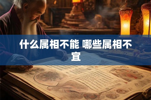 什么属相不能 哪些属相不宜