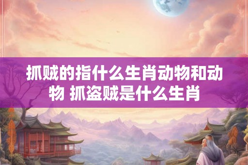 抓贼的指什么生肖动物和动物 抓盗贼是什么生肖 抓贼的指什么生肖动物和动物 抓盗贼是什么生肖