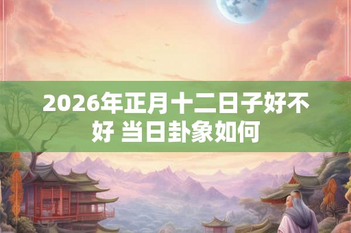 2026年正月十二日子好不好 当日卦象如何