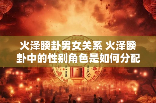 火泽睽卦男女关系 火泽睽卦中的性别角色是如何分配的