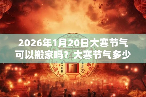 2026年1月20日大寒节气可以搬家吗？大寒节气多少天？