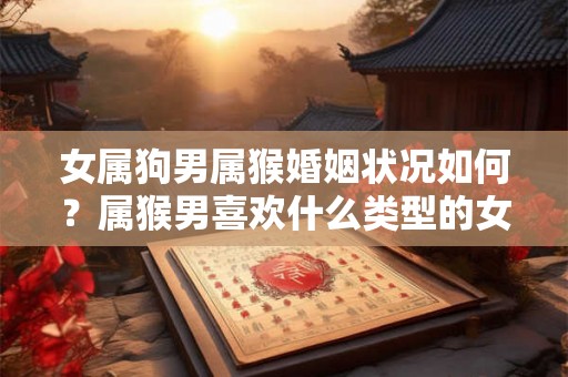 女属狗男属猴婚姻状况如何？属猴男喜欢什么类型的女生？