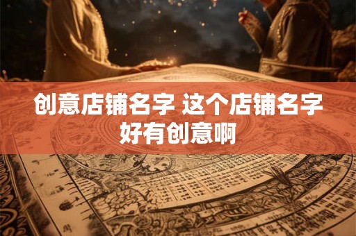 创意店铺名字 这个店铺名字好有创意啊 创意店铺名字 这个店铺名字好有创意啊