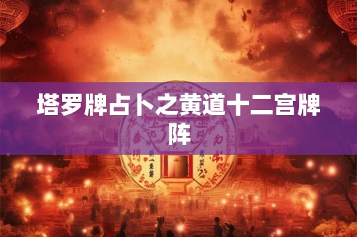 塔罗牌占卜之黄道十二宫牌阵 塔罗牌占卜之黄道十二宫牌阵