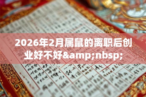 2026年2月属鼠的离职后创业好不好&nbsp;