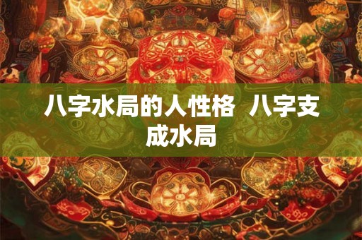 八字水局的人性格  八字支成水局