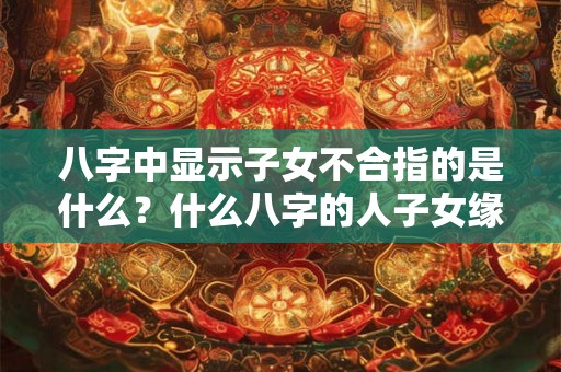 八字中显示子女不合指的是什么？什么八字的人子女缘浅？