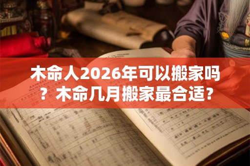 木命人2026年可以搬家吗？木命几月搬家最合适？