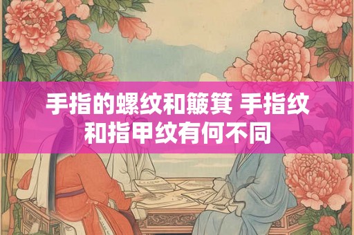 手指的螺纹和簸箕 手指纹和指甲纹有何不同