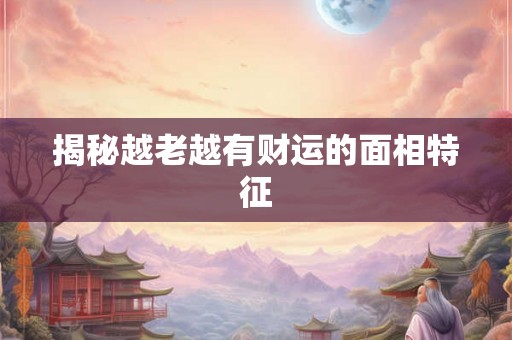 揭秘越老越有财运的面相特征