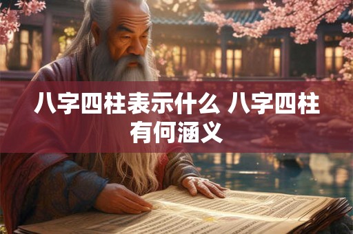 八字四柱表示什么 八字四柱有何涵义